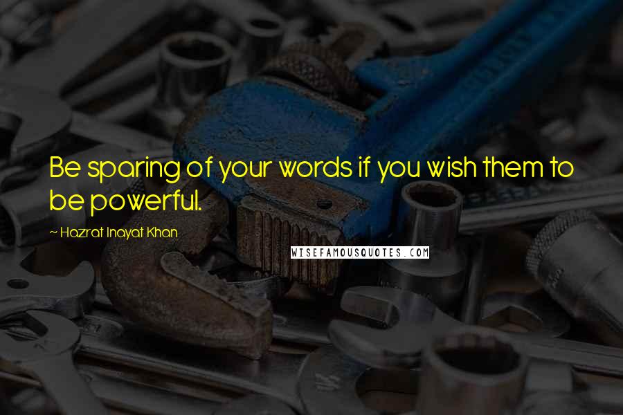 Hazrat Inayat Khan Quotes: Be sparing of your words if you wish them to be powerful.