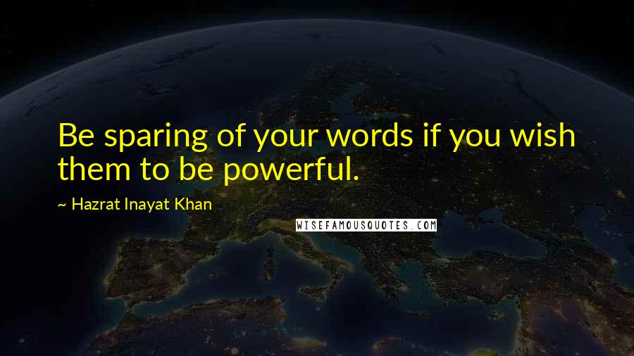 Hazrat Inayat Khan Quotes: Be sparing of your words if you wish them to be powerful.