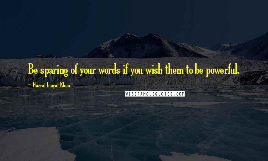 Hazrat Inayat Khan Quotes: Be sparing of your words if you wish them to be powerful.