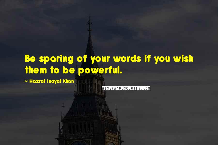 Hazrat Inayat Khan Quotes: Be sparing of your words if you wish them to be powerful.