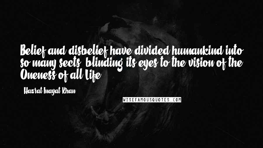 Hazrat Inayat Khan Quotes: Belief and disbelief have divided humankind into so many sects, blinding its eyes to the vision of the Oneness of all Life.