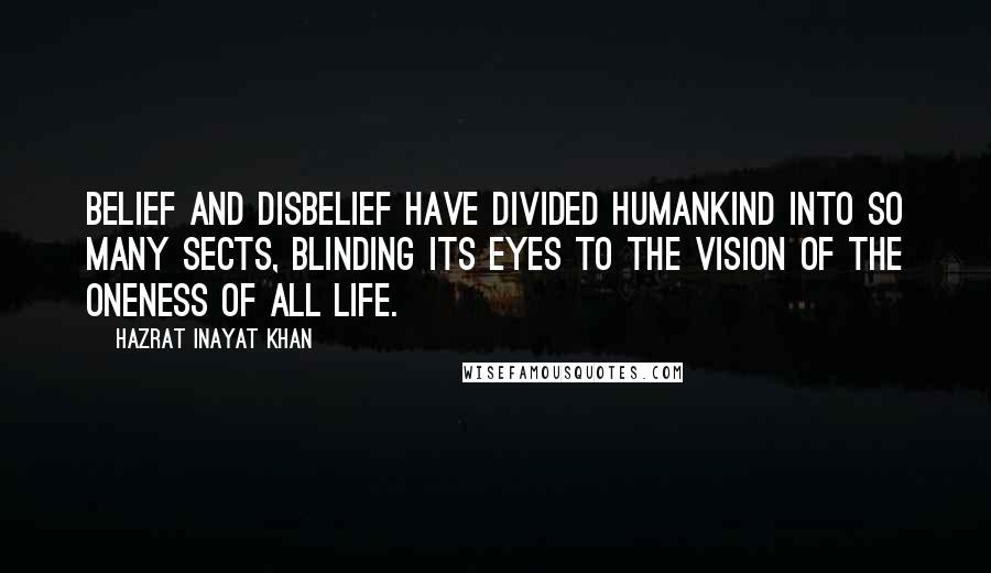 Hazrat Inayat Khan Quotes: Belief and disbelief have divided humankind into so many sects, blinding its eyes to the vision of the Oneness of all Life.