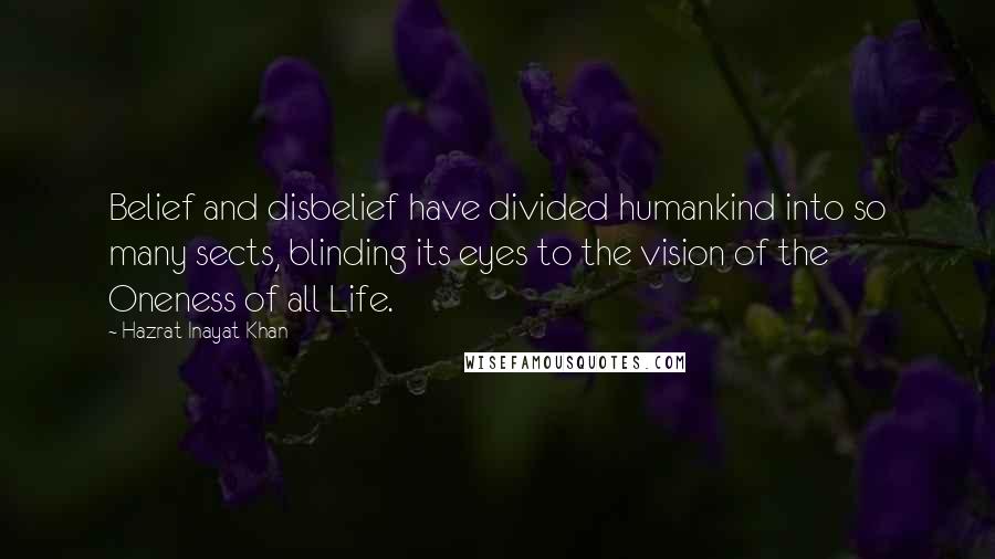 Hazrat Inayat Khan Quotes: Belief and disbelief have divided humankind into so many sects, blinding its eyes to the vision of the Oneness of all Life.