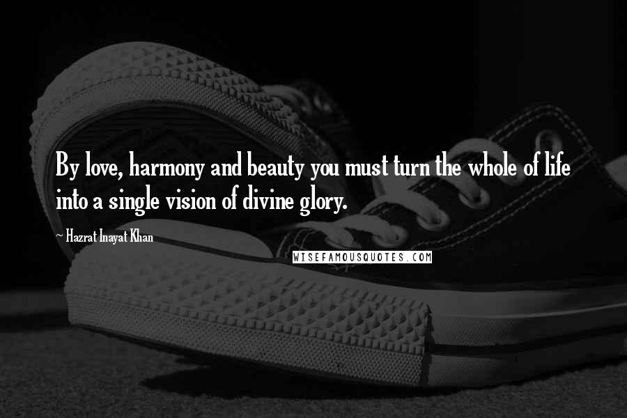 Hazrat Inayat Khan Quotes: By love, harmony and beauty you must turn the whole of life into a single vision of divine glory.