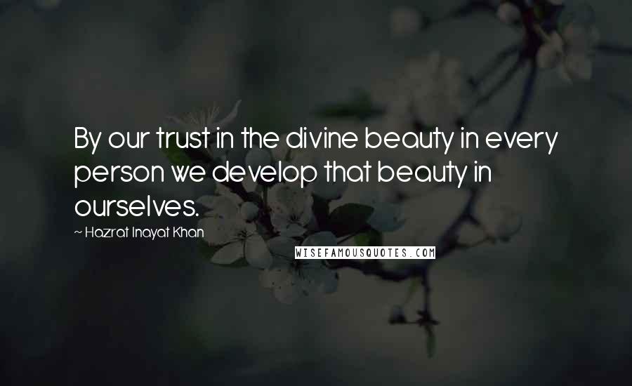 Hazrat Inayat Khan Quotes: By our trust in the divine beauty in every person we develop that beauty in ourselves.