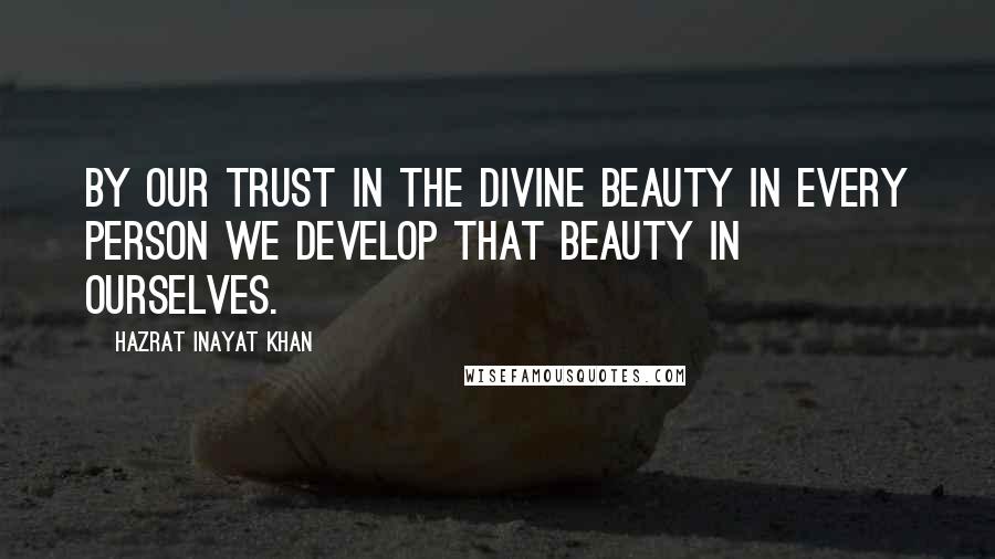 Hazrat Inayat Khan Quotes: By our trust in the divine beauty in every person we develop that beauty in ourselves.