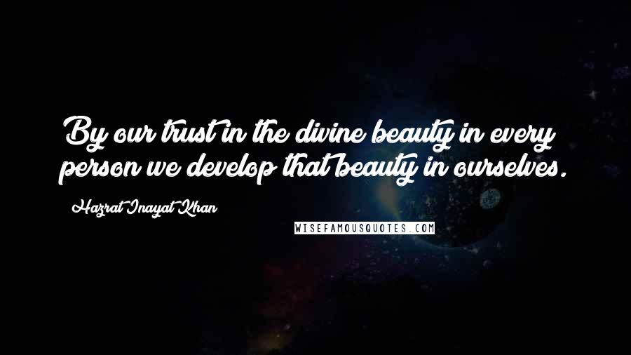 Hazrat Inayat Khan Quotes: By our trust in the divine beauty in every person we develop that beauty in ourselves.