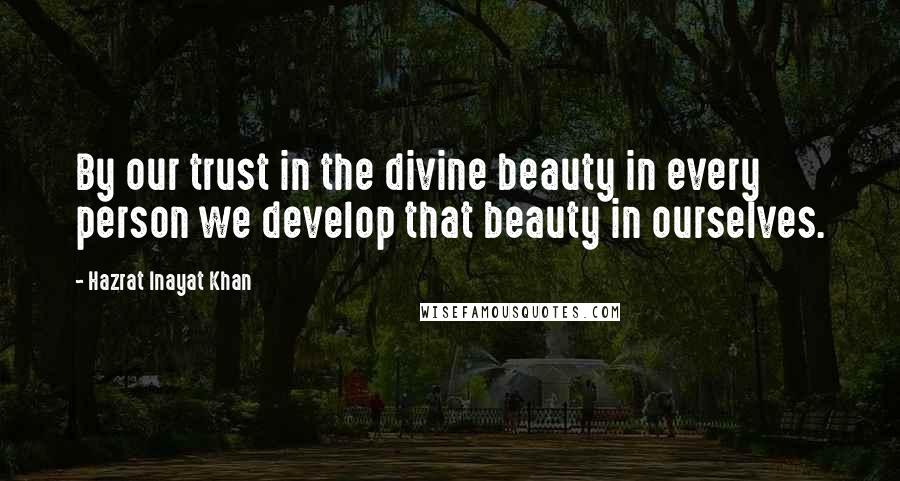 Hazrat Inayat Khan Quotes: By our trust in the divine beauty in every person we develop that beauty in ourselves.