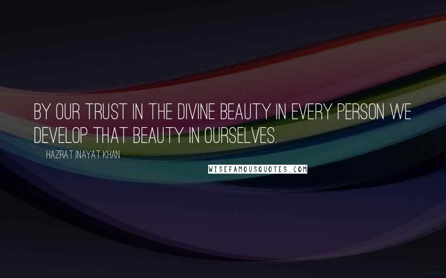 Hazrat Inayat Khan Quotes: By our trust in the divine beauty in every person we develop that beauty in ourselves.