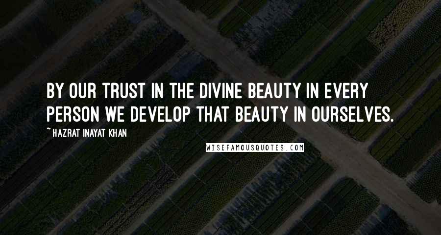 Hazrat Inayat Khan Quotes: By our trust in the divine beauty in every person we develop that beauty in ourselves.