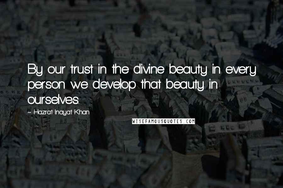 Hazrat Inayat Khan Quotes: By our trust in the divine beauty in every person we develop that beauty in ourselves.