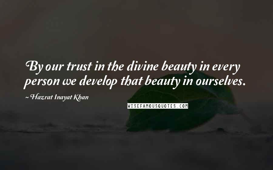 Hazrat Inayat Khan Quotes: By our trust in the divine beauty in every person we develop that beauty in ourselves.