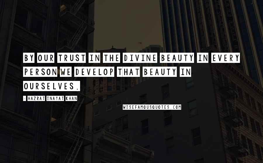 Hazrat Inayat Khan Quotes: By our trust in the divine beauty in every person we develop that beauty in ourselves.