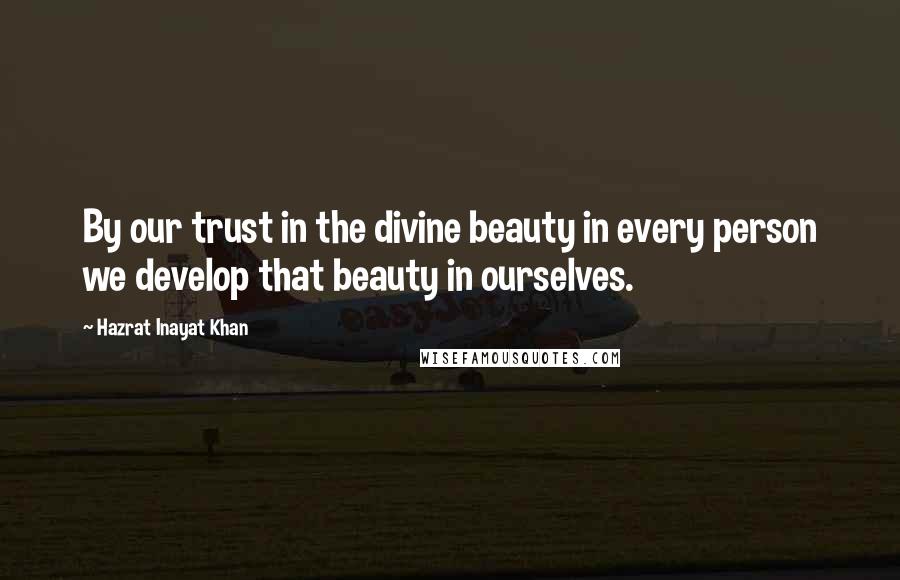 Hazrat Inayat Khan Quotes: By our trust in the divine beauty in every person we develop that beauty in ourselves.