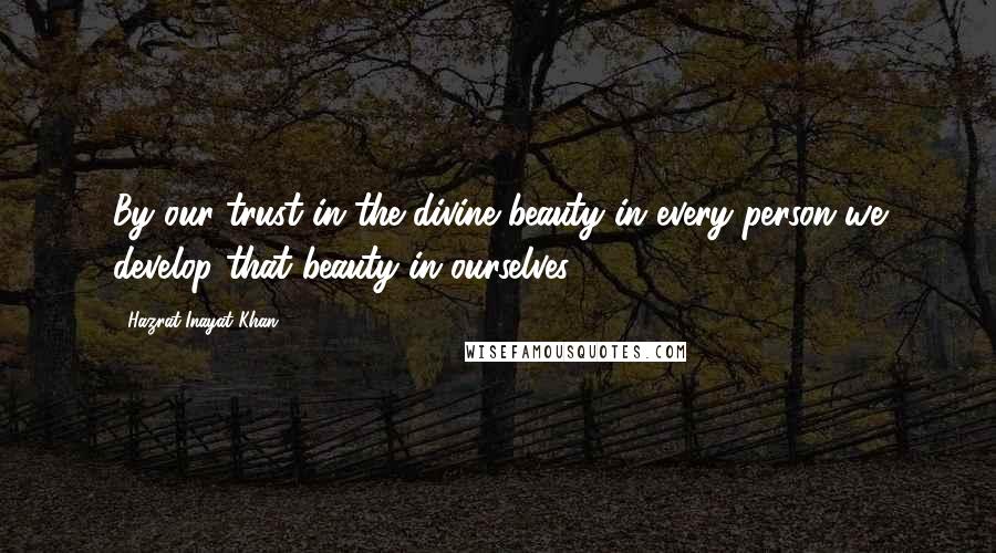 Hazrat Inayat Khan Quotes: By our trust in the divine beauty in every person we develop that beauty in ourselves.