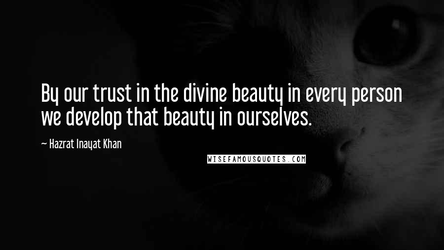 Hazrat Inayat Khan Quotes: By our trust in the divine beauty in every person we develop that beauty in ourselves.