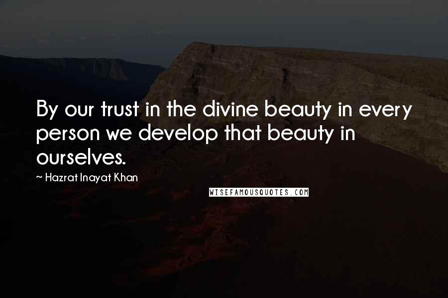 Hazrat Inayat Khan Quotes: By our trust in the divine beauty in every person we develop that beauty in ourselves.