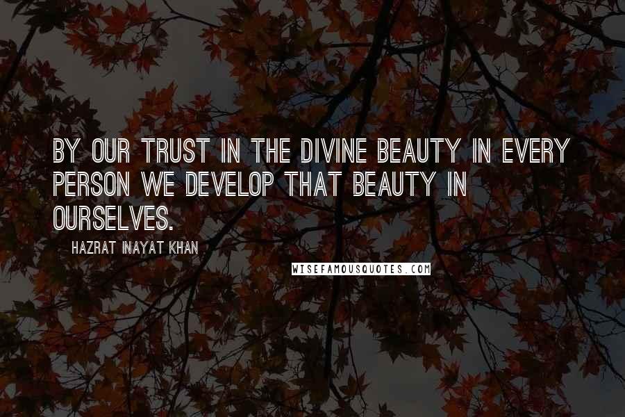 Hazrat Inayat Khan Quotes: By our trust in the divine beauty in every person we develop that beauty in ourselves.