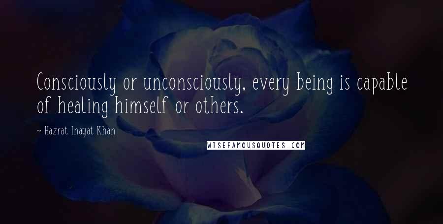 Hazrat Inayat Khan Quotes: Consciously or unconsciously, every being is capable of healing himself or others.