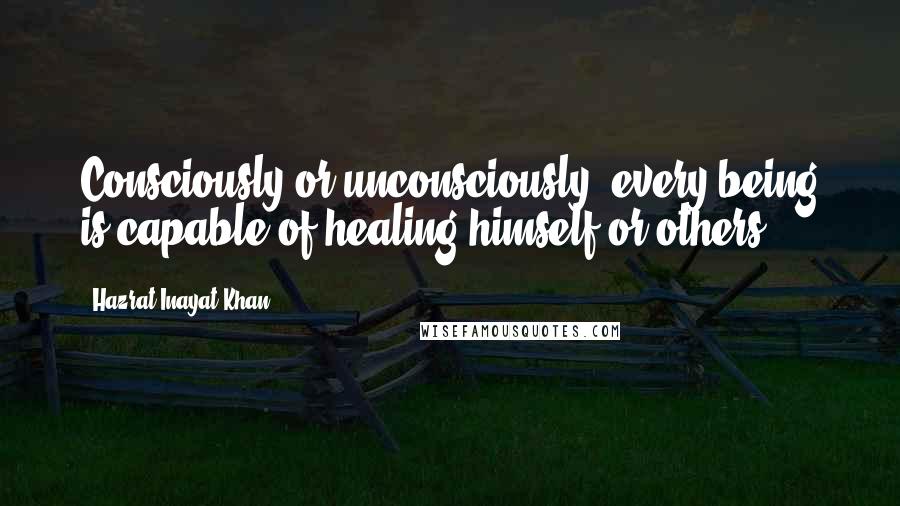 Hazrat Inayat Khan Quotes: Consciously or unconsciously, every being is capable of healing himself or others.