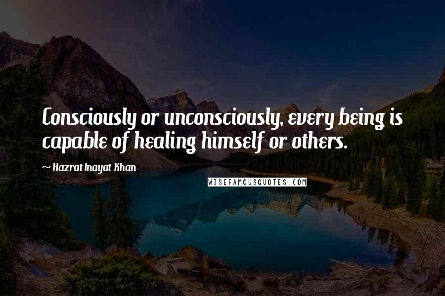 Hazrat Inayat Khan Quotes: Consciously or unconsciously, every being is capable of healing himself or others.
