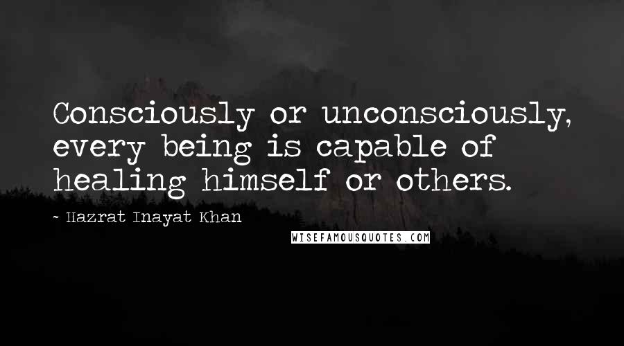 Hazrat Inayat Khan Quotes: Consciously or unconsciously, every being is capable of healing himself or others.
