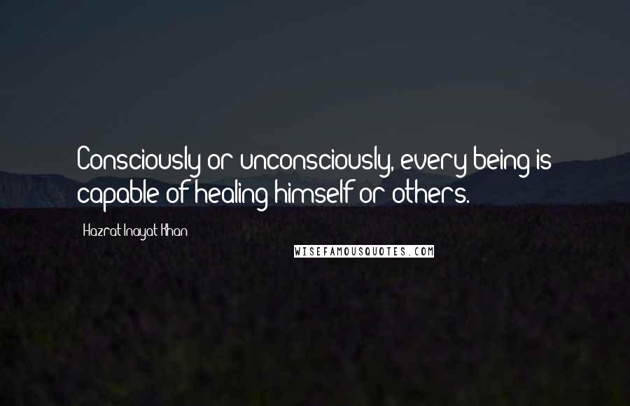 Hazrat Inayat Khan Quotes: Consciously or unconsciously, every being is capable of healing himself or others.