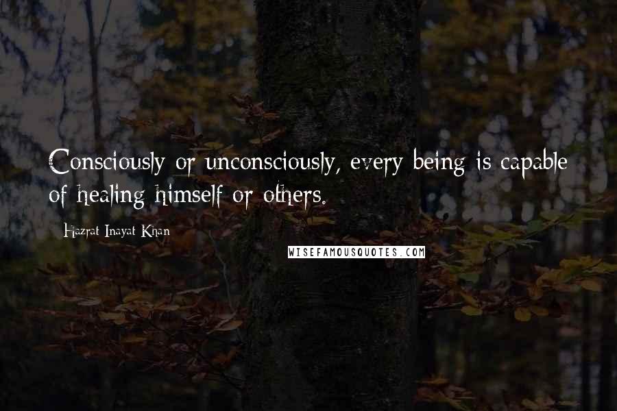 Hazrat Inayat Khan Quotes: Consciously or unconsciously, every being is capable of healing himself or others.