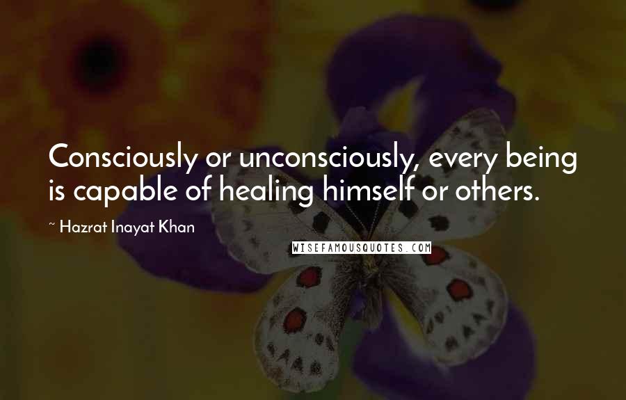 Hazrat Inayat Khan Quotes: Consciously or unconsciously, every being is capable of healing himself or others.