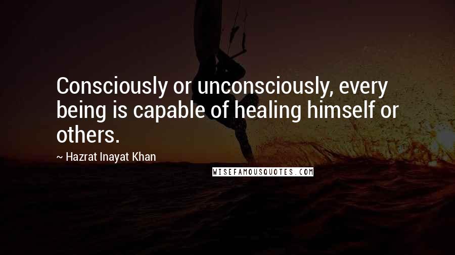 Hazrat Inayat Khan Quotes: Consciously or unconsciously, every being is capable of healing himself or others.