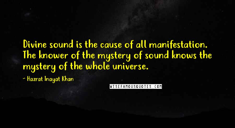 Hazrat Inayat Khan Quotes: Divine sound is the cause of all manifestation. The knower of the mystery of sound knows the mystery of the whole universe.