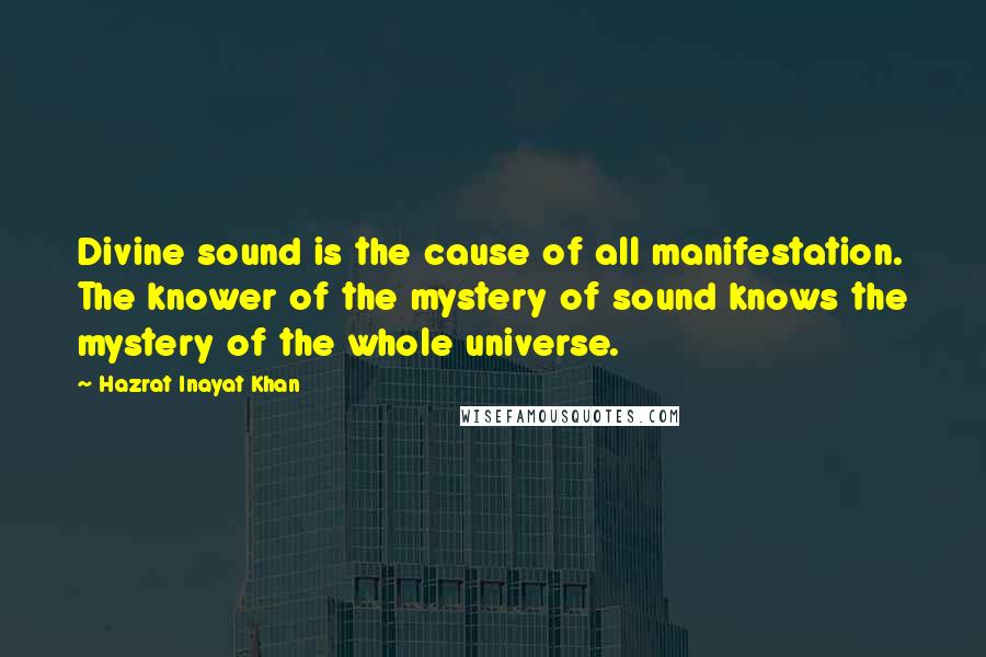 Hazrat Inayat Khan Quotes: Divine sound is the cause of all manifestation. The knower of the mystery of sound knows the mystery of the whole universe.