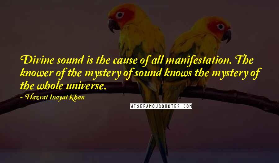 Hazrat Inayat Khan Quotes: Divine sound is the cause of all manifestation. The knower of the mystery of sound knows the mystery of the whole universe.