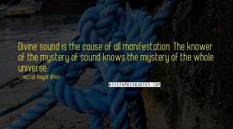 Hazrat Inayat Khan Quotes: Divine sound is the cause of all manifestation. The knower of the mystery of sound knows the mystery of the whole universe.