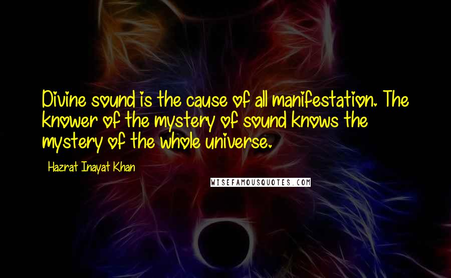 Hazrat Inayat Khan Quotes: Divine sound is the cause of all manifestation. The knower of the mystery of sound knows the mystery of the whole universe.