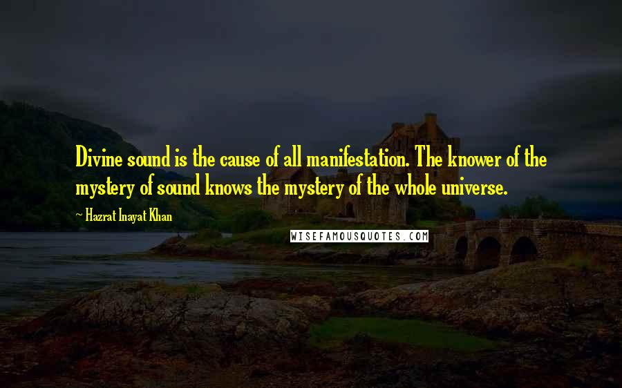 Hazrat Inayat Khan Quotes: Divine sound is the cause of all manifestation. The knower of the mystery of sound knows the mystery of the whole universe.