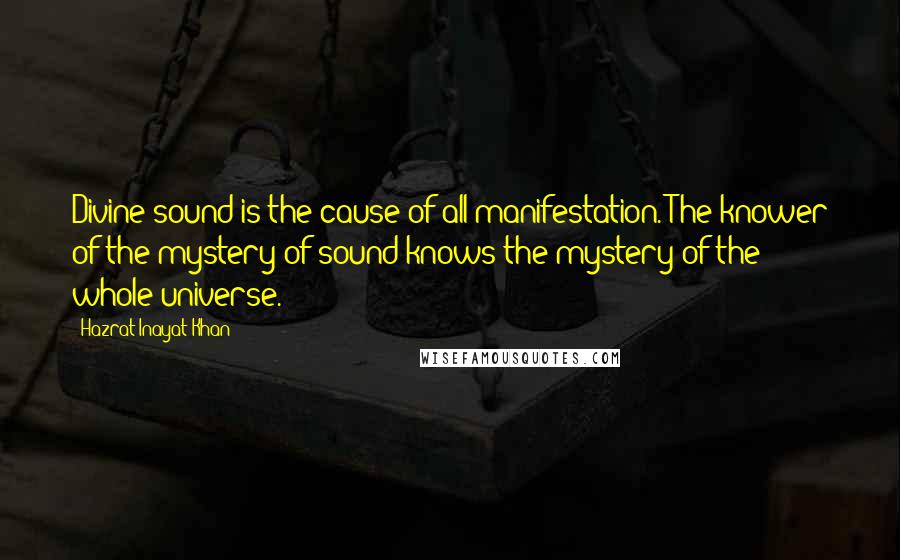 Hazrat Inayat Khan Quotes: Divine sound is the cause of all manifestation. The knower of the mystery of sound knows the mystery of the whole universe.