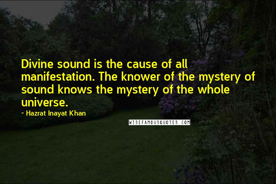 Hazrat Inayat Khan Quotes: Divine sound is the cause of all manifestation. The knower of the mystery of sound knows the mystery of the whole universe.