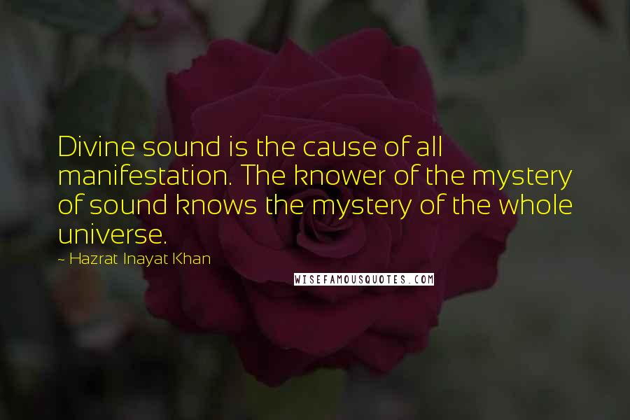 Hazrat Inayat Khan Quotes: Divine sound is the cause of all manifestation. The knower of the mystery of sound knows the mystery of the whole universe.