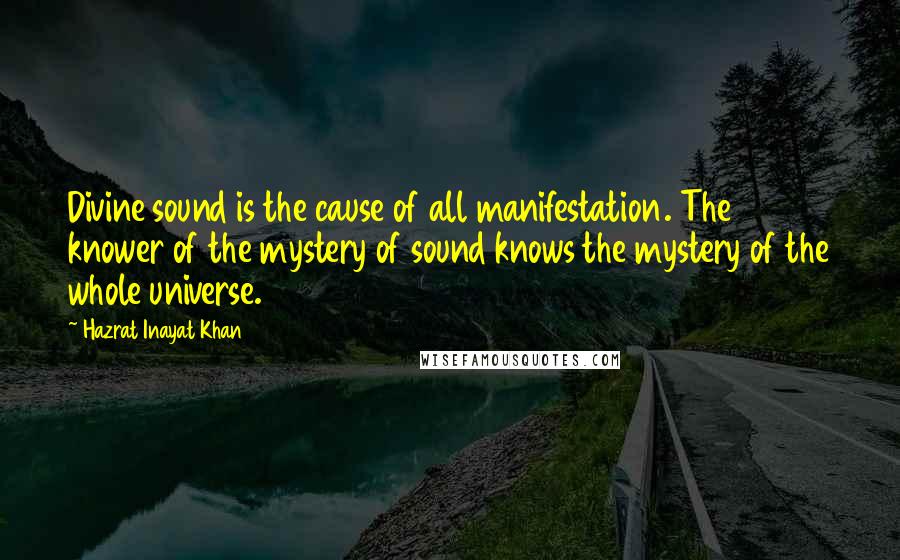 Hazrat Inayat Khan Quotes: Divine sound is the cause of all manifestation. The knower of the mystery of sound knows the mystery of the whole universe.