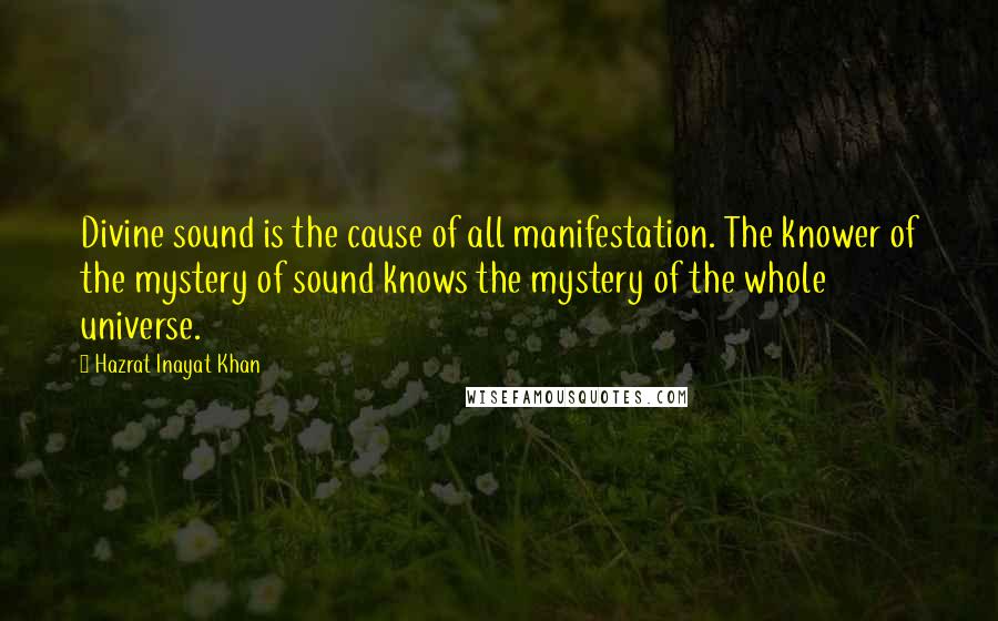 Hazrat Inayat Khan Quotes: Divine sound is the cause of all manifestation. The knower of the mystery of sound knows the mystery of the whole universe.