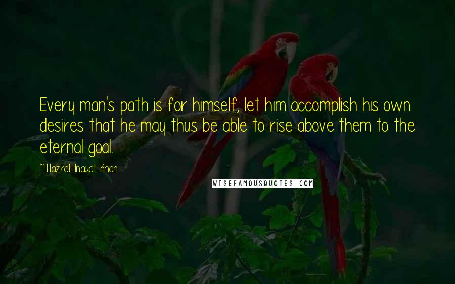 Hazrat Inayat Khan Quotes: Every man's path is for himself; let him accomplish his own desires that he may thus be able to rise above them to the eternal goal.