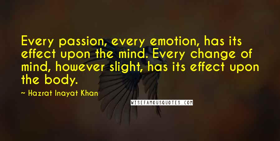 Hazrat Inayat Khan Quotes: Every passion, every emotion, has its effect upon the mind. Every change of mind, however slight, has its effect upon the body.