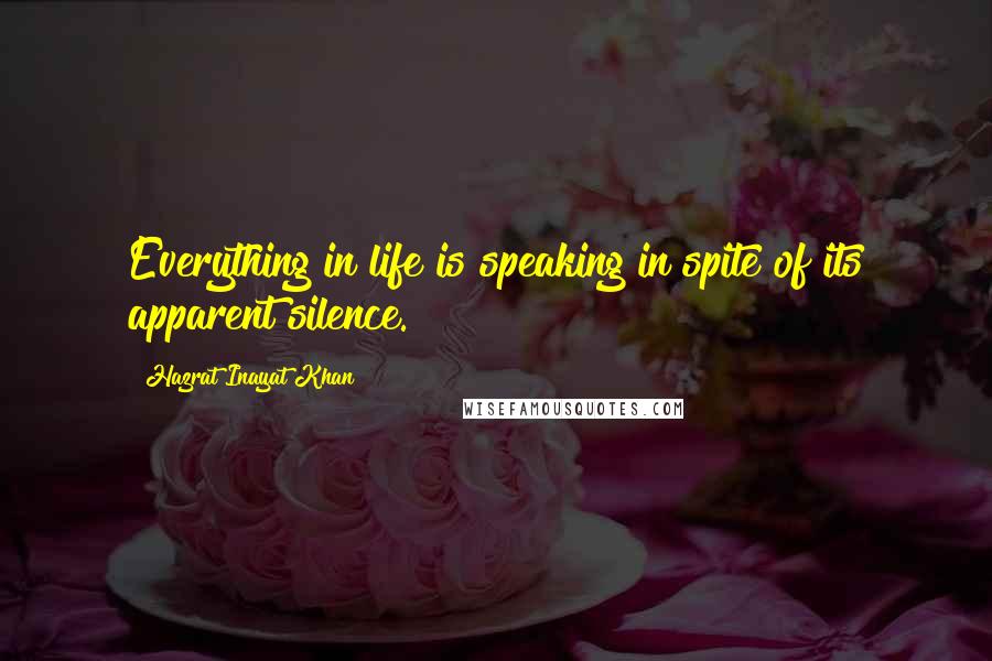 Hazrat Inayat Khan Quotes: Everything in life is speaking in spite of its apparent silence.