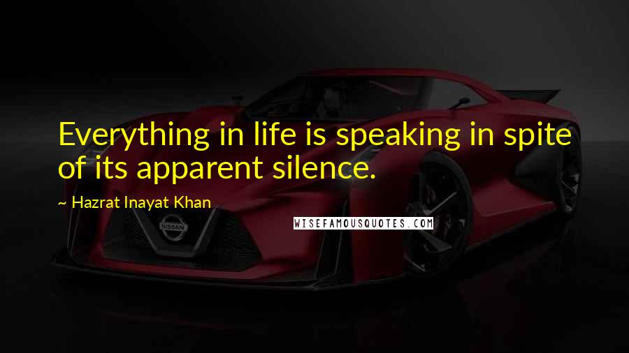 Hazrat Inayat Khan Quotes: Everything in life is speaking in spite of its apparent silence.