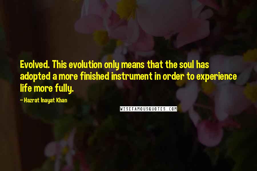 Hazrat Inayat Khan Quotes: Evolved. This evolution only means that the soul has adopted a more finished instrument in order to experience life more fully.