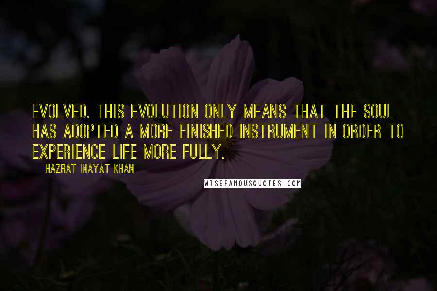 Hazrat Inayat Khan Quotes: Evolved. This evolution only means that the soul has adopted a more finished instrument in order to experience life more fully.