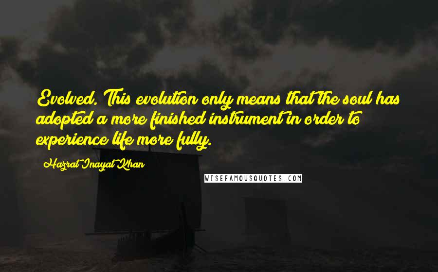 Hazrat Inayat Khan Quotes: Evolved. This evolution only means that the soul has adopted a more finished instrument in order to experience life more fully.