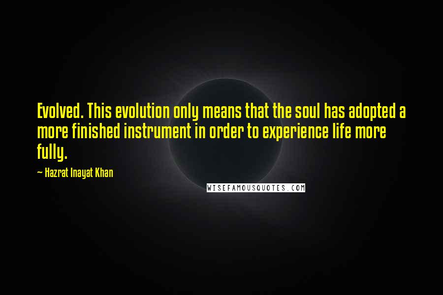 Hazrat Inayat Khan Quotes: Evolved. This evolution only means that the soul has adopted a more finished instrument in order to experience life more fully.