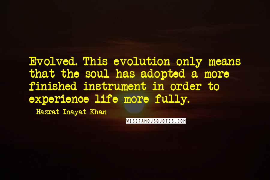 Hazrat Inayat Khan Quotes: Evolved. This evolution only means that the soul has adopted a more finished instrument in order to experience life more fully.